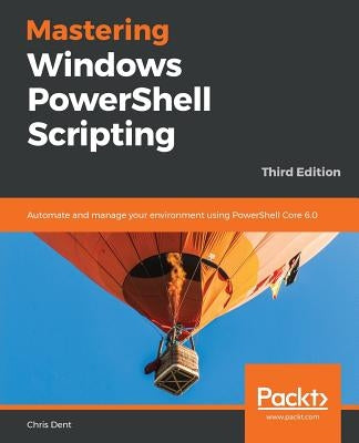 Mastering Windows PowerShell Scripting - Third Eiditon: Automate and manage your environment using PowerShell Core 6.0 by Dent, Chris