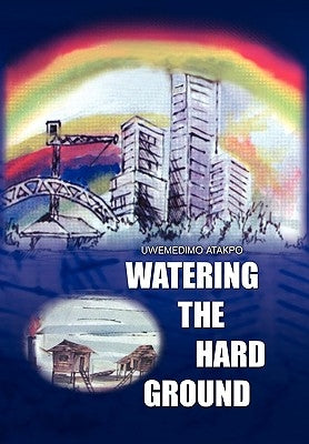 Watering the Hard Ground by Uwemedimo Atakpo (Ph D), Atakpo (Ph D)