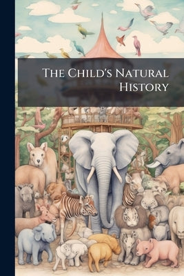 The Child's Natural History: Stories and Pictures by Anonymous