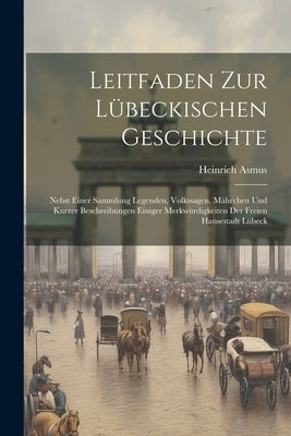 Leitfaden Zur Lübeckischen Geschichte: Nebst Einer Sammlung Legenden, Volkssagen, Mährchen Und Kurzer Beschreibungen Einiger Merkwürdigkeiten Der Frei by Asmus, Heinrich