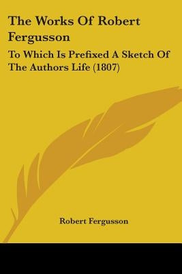 The Works Of Robert Fergusson: To Which Is Prefixed A Sketch Of The Authors Life (1807) by Fergusson, Robert