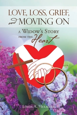 Love, Loss, Grief, and Moving On: A Widow's Story from the Heart by Hulsizer, Linda A.