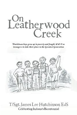 On Leatherwood Creek: Dutchtown Boys Grew Up in Poverty and Fought WW II As Teenagers to Take Their Place in the Greatest Generation by Hutchinson Eds, T. Sgt James Lee