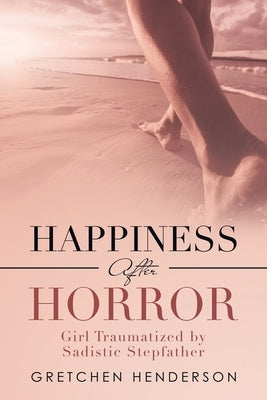 Happiness After Horror: Girl Traumatized by Sadistic Stepfather by Henderson, Gretchen