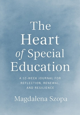 The Heart of Special Education: A 52-Week Journal for Reflection, Renewal, and Resilience by Szopa, Magdalena