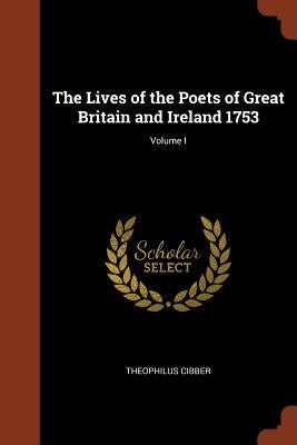 The Lives of the Poets of Great Britain and Ireland 1753; Volume I by Cibber, Theophilus