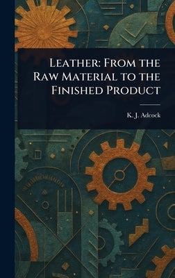 Leather: From the Raw Material to the Finished Product by Adcock, K. J.