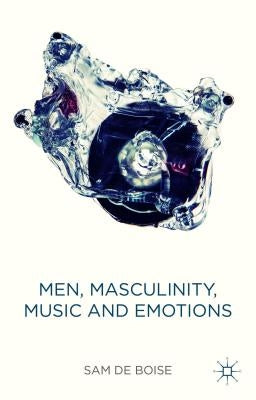 Men, Masculinity, Music and Emotions by De Boise, Sam