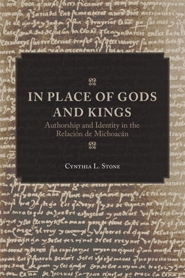 In Place of Gods and Kings: Authorship and Identity in the Relación de Michoacán by Stone, Cynthia L.