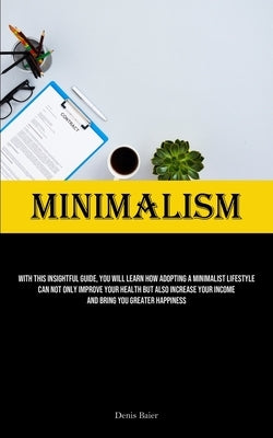 Minimalism: With This Insightful Guide, You Will Learn How Adopting A Minimalist Lifestyle Can Not Only Improve Your Health But Also Increase Your Inc by Baier, Denis