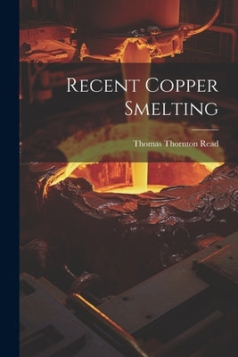 Recent Copper Smelting by Read, Thomas Thornton