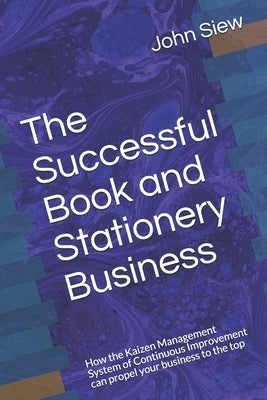 The Successful Book and Stationery Business: How the Kaizen Management System of Continuous Improvement can propel your business to the top by Siew, John