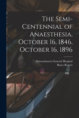 The Semi-centennial of Anaesthesia, October 16, 1846, October 16, 1896 by Massachusetts General Hospital