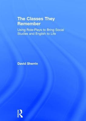 The Classes They Remember: Using Role-Plays to Bring Social Studies and English to Life by Sherrin, David