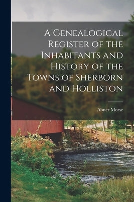 A Genealogical Register of the Inhabitants and History of the Towns of Sherborn and Holliston by Morse, Abner