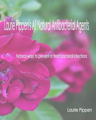 Laurie Pippen's All Natural Antibacterial Agents: Natural ways to prevent or treat bacterial infection by Pippen, Laurie