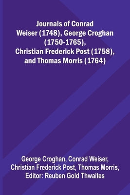 Journals Of Conrad Weiser (1748), George Croghan (1750-1765), Christian Frederick Post (1758), And Thomas Morris (1764) by Croghan, George