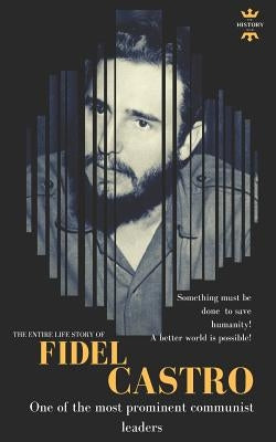 Fidel Castro: One of the most prominent communist leaders. The Entire Life Story by Hour, The History