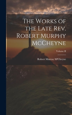 The Works of the Late Rev. Robert Murphy McCheyne; Volume II by M'Cheyne, Robert Murray