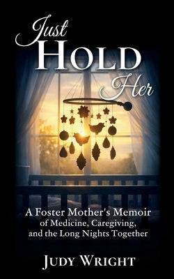 Just Hold Her: A Foster Mother's Memoir of Medicine, Caregiving, and the Long Nights Together by Wright, Judy