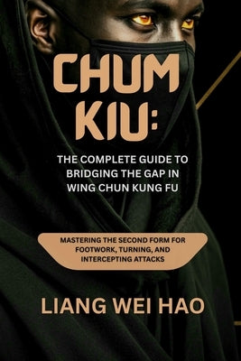 Chum Kiu: The Complete Guide to Bridging the Gap in Wing Chun Kung Fu: Mastering the Second Form for Footwork, Turning, and Intercepting Attacks by Hao, Liang Wei
