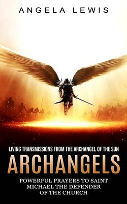 Archangels: Living Transmissions From the Archangel of the Sun (Powerful Prayers to Saint Michael the Defender of the Church) by Lewis, Angela