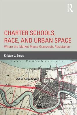 Charter Schools, Race, and Urban Space: Where the Market Meets Grassroots Resistance by Buras, Kristen L.