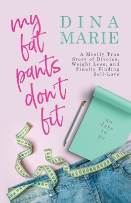 My Fat Pants Don't Fit: A Mostly True Story of Divorce, Weight Loss, and Finally Finding Self-Love by Marie, Dina