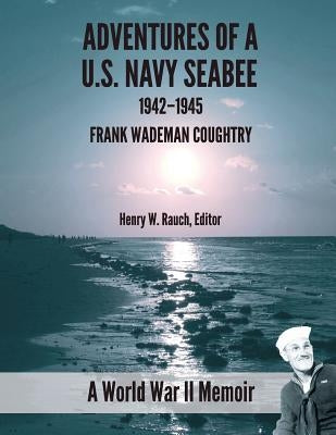 Adventure of a U.S. Navy Seabee, 1942-1945: A World War II Memoir by Rauch Phd, Henry W.