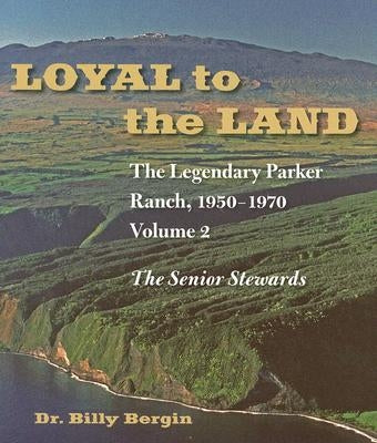 Loyal to the Land: The Legendary Parker Ranch, 1950-1970, Volume 2, the Senior Stewards by Bergin, Billy