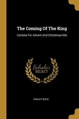 The Coming Of The King: Cantata For Advent And Christmas-tide by Buck, Dudley