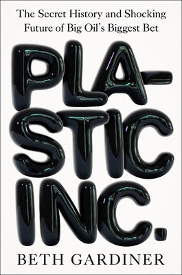 Plastic Inc.: The Secret History and Shocking Future of Big Oil's Biggest Bet by Gardiner, Beth