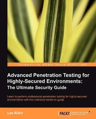 Advanced Penetration Testing for Highly-Secured Environments: The Ultimate Security Guide by Allen, Lee