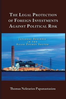 The Legal Protection of Foreign Investments Against Political Risk: Japanese Business in the Asian Energy Sector by Papanastasiou, Thomas Nektarios