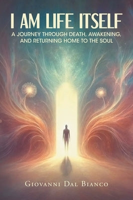 I Am Life Itself: A Journey Through Death, Awakening, and Returning Home To The Soul by Dal Bianco, Giovanni