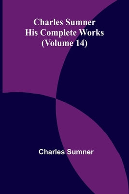 Charles Sumner: His complete works (Volume 14) by Sumner, Charles