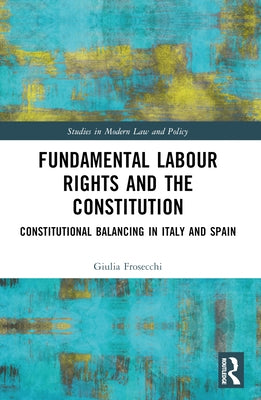 Fundamental Labour Rights and the Constitution: Constitutional Balancing in Italy and Spain by Frosecchi, Giulia