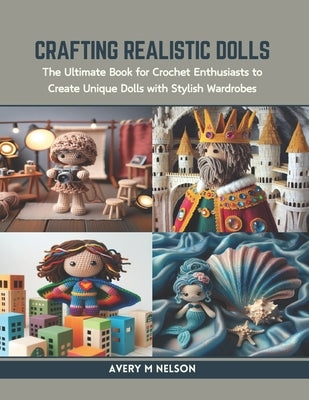 Crafting Realistic Dolls: The Ultimate Book for Crochet Enthusiasts to Create Unique Dolls with Stylish Wardrobes by Nelson, Avery M.