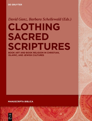 Clothing Sacred Scriptures: Book Art and Book Religion in Christian, Islamic, and Jewish Cultures by Ganz, David