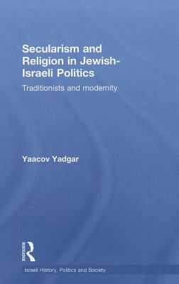 Secularism and Religion in Jewish-Israeli Politics: Traditionists and Modernity by Yadgar, Yaacov