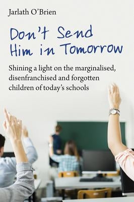 Don't Send Him in Tomorrow: Shining a Light on the Marginalised, Disenfranchised and Forgotten Children of Today's Schools by O'Brien, Jarlath