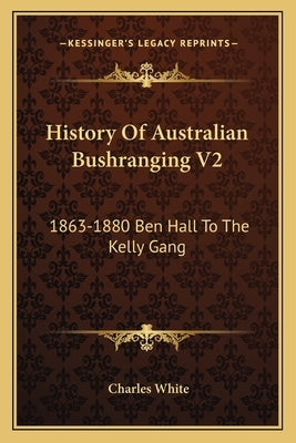 History Of Australian Bushranging V2: 1863-1880 Ben Hall To The Kelly Gang by White, Charles
