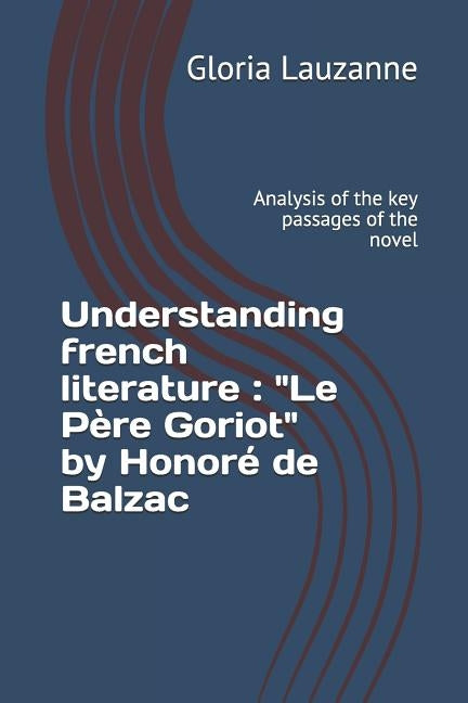 Understanding french literature: "Le Père Goriot" by Honoré de Balzac: Analysis of the key passages of the novel by Lauzanne, Gloria
