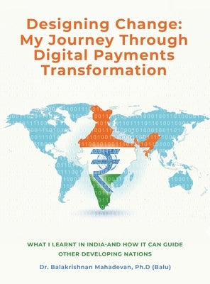 Designing Change: My Journey Through Digital Payments Transformation by Ph D. (Balu), Balakrishnan Mahadev