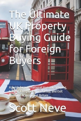 The Ultimate UK Property Buying Guide for Foreign Buyers: A Guide for International Investors: Buying, Letting, Compliance, Tax Setup, and Exit Planni by Neve, Scott