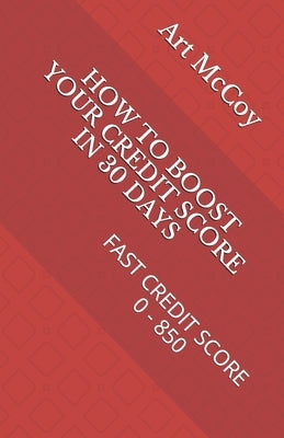 How to Boost Your Credit Score in 30 Days: Fast Credit Score 0 - 850 by McCoy, Art