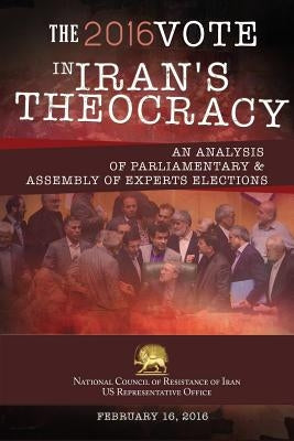 The 2016 Vote in Iran's Theocracy: An analysis of Parliamentary & Assembly of Experts Elections by U. S. Office, Ncri-