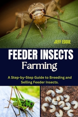 Feeder Insects Farming: A Step-by-Step Guide to Breeding and Selling Feeder Insects. by Eddie, Jeff