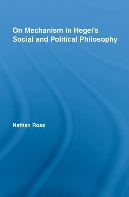 On Mechanism in Hegel's Social and Political Philosophy by Ross, Nathan