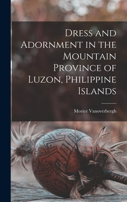 Dress and Adornment in the Mountain Province of Luzon, Philippine Islands by Vanoverbergh, Morice